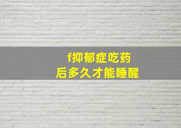 f抑郁症吃药后多久才能睡醒