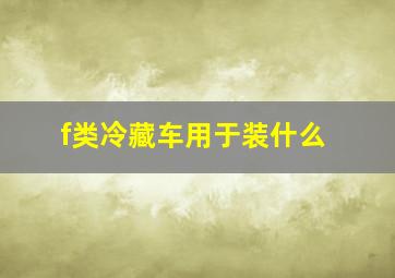 f类冷藏车用于装什么