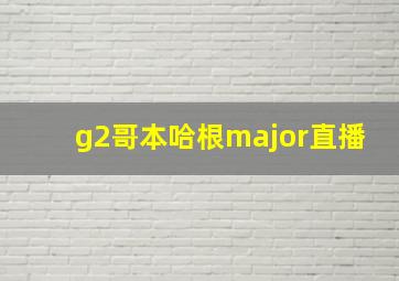 g2哥本哈根major直播