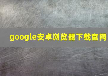 google安卓浏览器下载官网