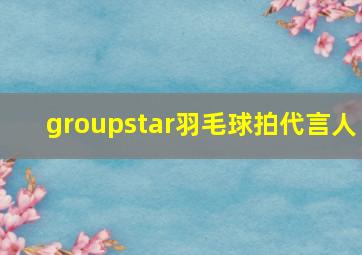 groupstar羽毛球拍代言人