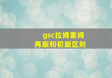 gsc拉姆雷姆再版和初版区别