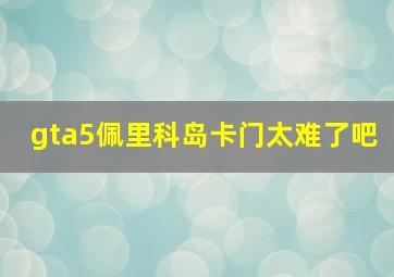 gta5佩里科岛卡门太难了吧