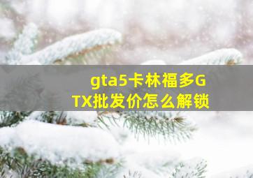 gta5卡林福多GTX批发价怎么解锁