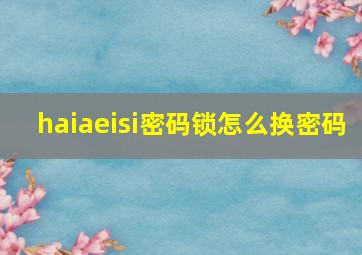 haiaeisi密码锁怎么换密码