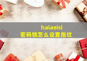 haiaeisi密码锁怎么设置指纹