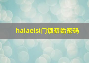 haiaeisi门锁初始密码