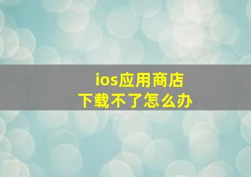 ios应用商店下载不了怎么办