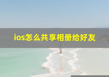 ios怎么共享相册给好友