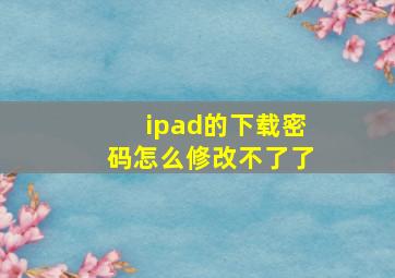 ipad的下载密码怎么修改不了了