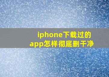 iphone下载过的app怎样彻底删干净