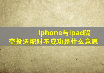 iphone与ipad隔空投送配对不成功是什么意思