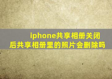 iphone共享相册关闭后共享相册里的照片会删除吗