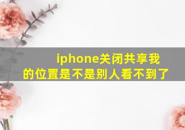 iphone关闭共享我的位置是不是别人看不到了