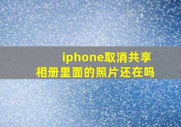 iphone取消共享相册里面的照片还在吗