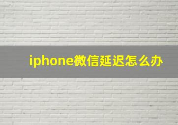 iphone微信延迟怎么办