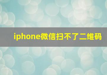 iphone微信扫不了二维码