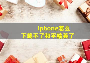 iphone怎么下载不了和平精英了