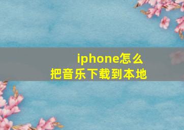 iphone怎么把音乐下载到本地