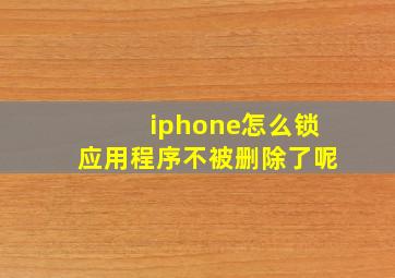 iphone怎么锁应用程序不被删除了呢