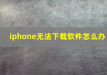 iphone无法下载软件怎么办