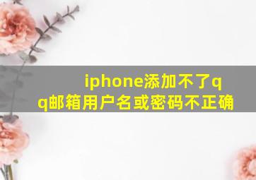 iphone添加不了qq邮箱用户名或密码不正确