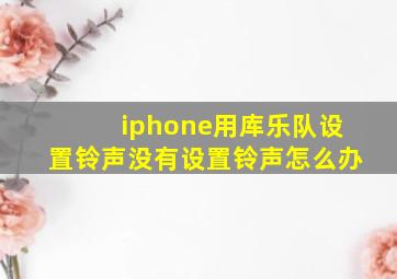 iphone用库乐队设置铃声没有设置铃声怎么办