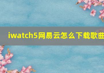 iwatch5网易云怎么下载歌曲