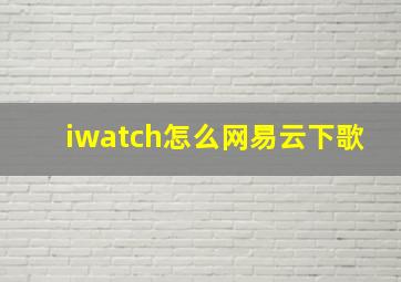 iwatch怎么网易云下歌