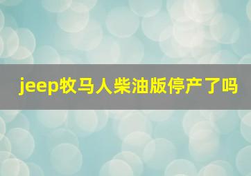 jeep牧马人柴油版停产了吗