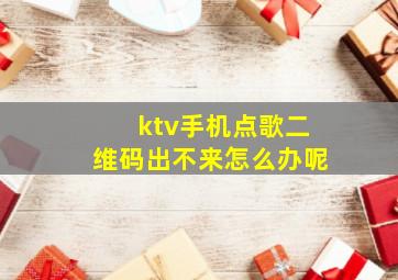 ktv手机点歌二维码出不来怎么办呢