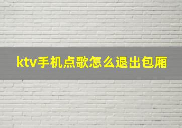 ktv手机点歌怎么退出包厢