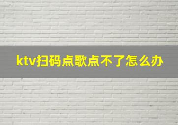 ktv扫码点歌点不了怎么办