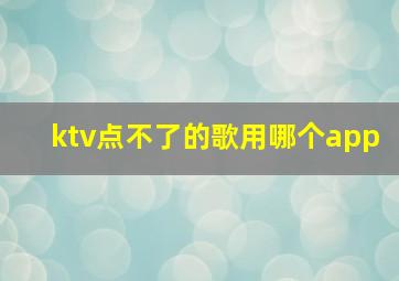 ktv点不了的歌用哪个app