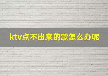 ktv点不出来的歌怎么办呢