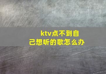 ktv点不到自己想听的歌怎么办