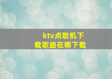 ktv点歌机下载歌曲在哪下载