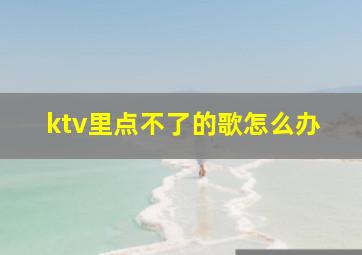 ktv里点不了的歌怎么办