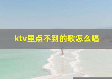 ktv里点不到的歌怎么唱