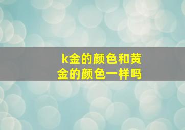 k金的颜色和黄金的颜色一样吗