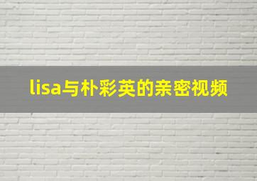 lisa与朴彩英的亲密视频