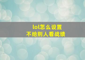 lol怎么设置不给别人看战绩