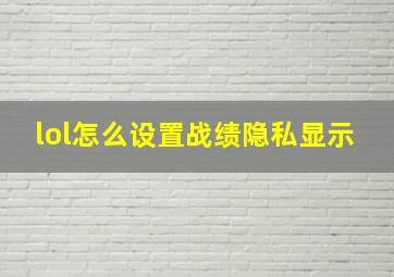 lol怎么设置战绩隐私显示