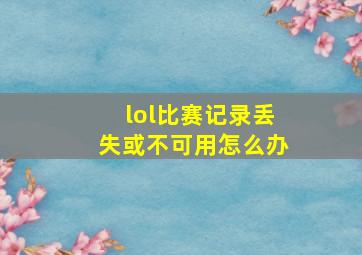 lol比赛记录丢失或不可用怎么办