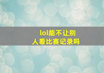 lol能不让别人看比赛记录吗