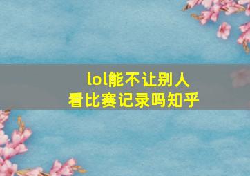 lol能不让别人看比赛记录吗知乎