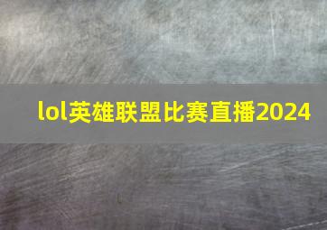 lol英雄联盟比赛直播2024