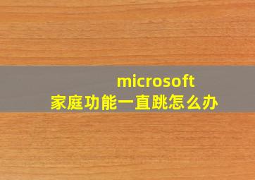 microsoft家庭功能一直跳怎么办