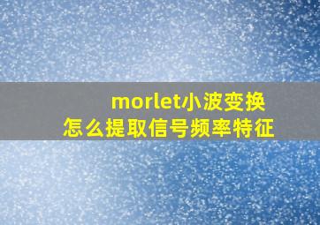 morlet小波变换怎么提取信号频率特征