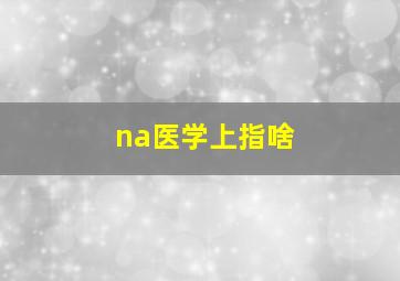 na医学上指啥